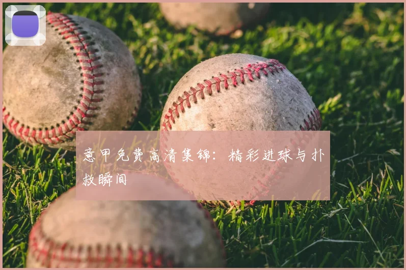 意甲免费高清集锦:精彩进球与扑救瞬间
