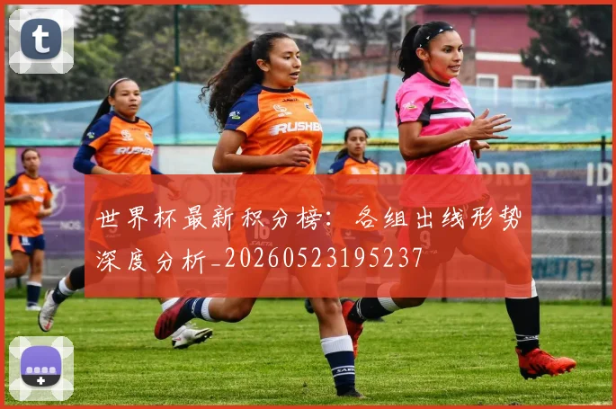 世界杯最新积分榜：各组出线形势深度分析_20260523195237