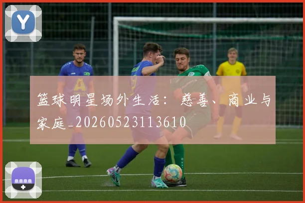 篮球明星场外生活：慈善、商业与家庭_20260523113610