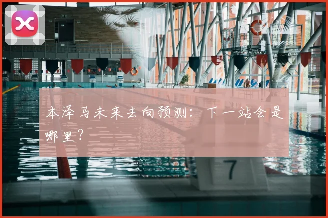 本泽马未来去向预测：下一站会是哪里？