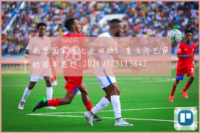 西甲国家德比全回顾：皇马与巴萨的百年恩怨_20260523113842