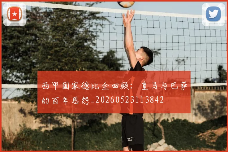 西甲国家德比全回顾：皇马与巴萨的百年恩怨_20260523113842
