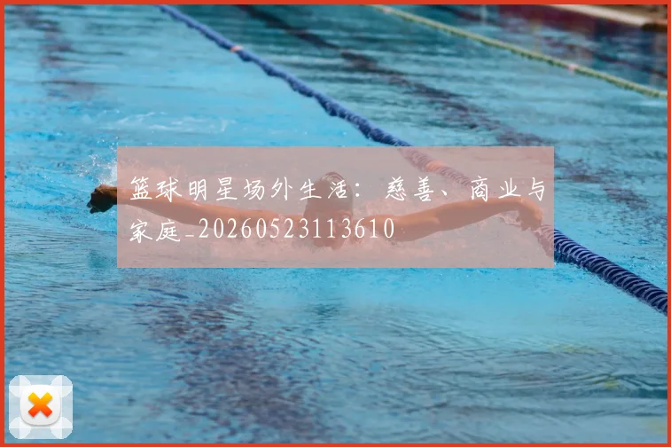 篮球明星场外生活：慈善、商业与家庭_20260523113610