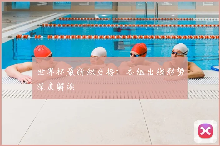 世界杯最新积分榜：各组出线形势深度解读