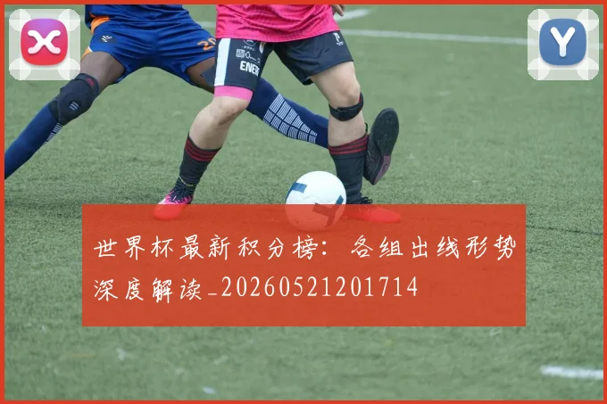 世界杯最新积分榜：各组出线形势深度解读_20260521201714