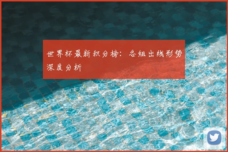 世界杯最新积分榜：各组出线形势深度分析